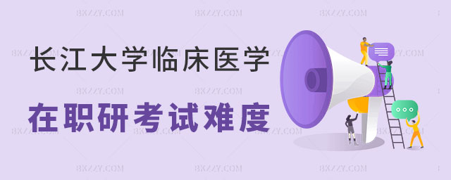 長江大學臨床醫學在職研究生考試難度 長江大學臨床醫學在職研究生考試難度