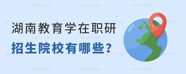 湖南教育學在職研究生招生院校有哪些 湖南教育學在職研究生招生院校有哪些