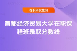 首都經濟貿易大學在職課程班錄取分數線