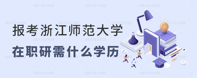 報考浙江師范大學在職研究生需要什么學歷 報考浙江師范大學在職研究生需要什么學歷