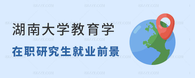 湖南大學教育學方向在職研究生就業前景好嗎 湖南大學教育學方向在職研究生就業前景好嗎
