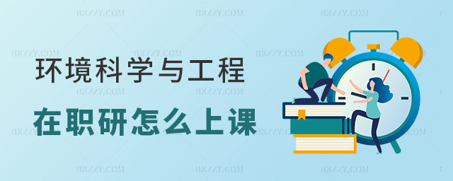 環境科學與工程在職研究生怎么上課的 環境科學與工程在職研究生怎么上課的