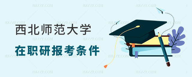 2024西北師范大學(xué)在職研究生報考條件 2024西北師范大學(xué)在職研究生報考條件
