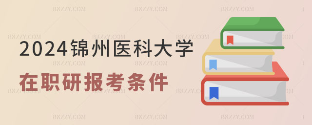2024錦州醫(yī)科大學(xué)在職研究生報(bào)考條件 2024錦州醫(yī)科大學(xué)在職研究生報(bào)考條件