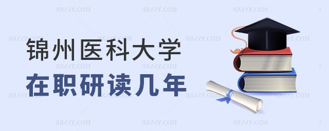 錦州醫科大學在職研究生讀幾年畢業 錦州醫科大學在職研究生讀幾年畢業