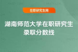 湖南師范大學在職研究生錄取分數線