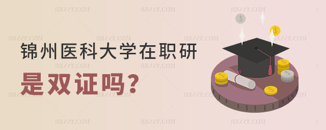 錦州醫(yī)科大學(xué)在職研究生是雙證嗎 錦州醫(yī)科大學(xué)在職研究生是雙證嗎