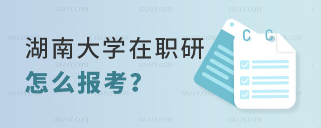 怎么報考湖南大學在職研究生 怎么報考湖南大學在職研究生