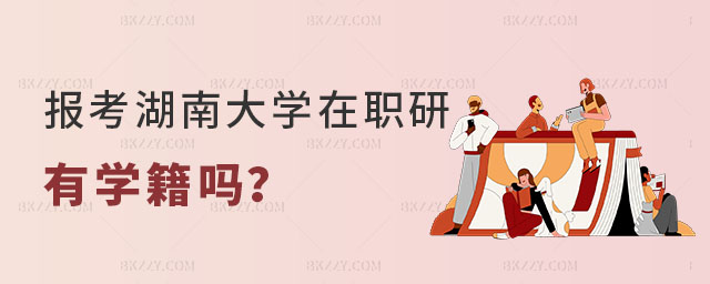 湖南大學在職研究生有學籍嗎 湖南大學在職研究生有學籍嗎