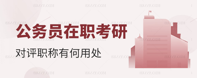 公務(wù)員在職考研對(duì)評(píng)職稱有何用處 公務(wù)員在職考研對(duì)評(píng)職稱有何用處