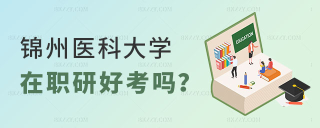 錦州醫科大學在職研究生好考嗎 錦州醫科大學在職研究生好考嗎