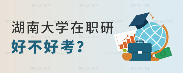 湖南大學在職研究生好不好考 湖南大學在職研究生好不好考