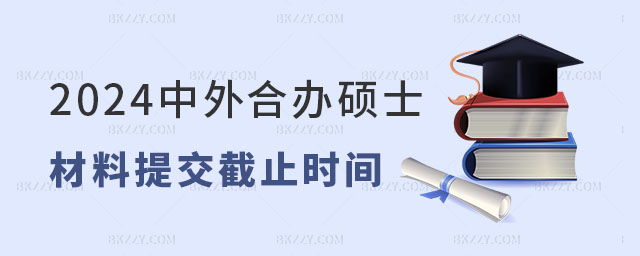 2024年中外合作辦學碩士材料提交截止時間 2024年中外合作辦學碩士材料提交截止時間