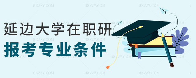 延邊大學(xué)在職研報(bào)考專業(yè)條件 延邊大學(xué)在職研報(bào)考專業(yè)條件