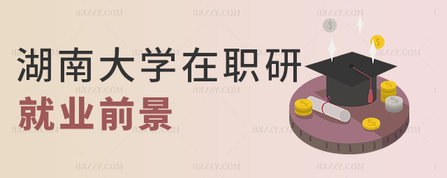 湖南大學(xué)在職研就業(yè)前景 湖南大學(xué)在職研就業(yè)前景