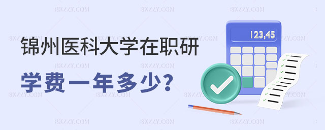 錦州醫科大學在職研究生學費一年多少 錦州醫科大學在職研究生學費一年多少