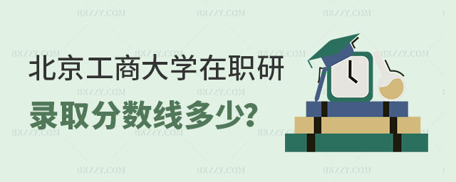北京工商大學在職研究生錄取分數線 北京工商大學在職研究生錄取分數線
