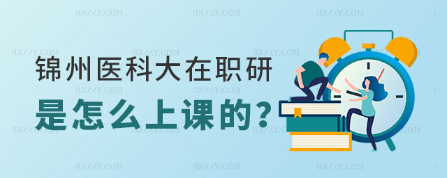 錦州醫科大學在職研究生是怎么上課的 錦州醫科大學在職研究生是怎么上課的