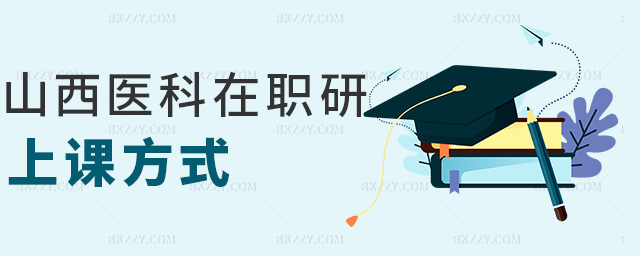 山西醫(yī)科在職研上課方式 山西醫(yī)科在職研上課方式