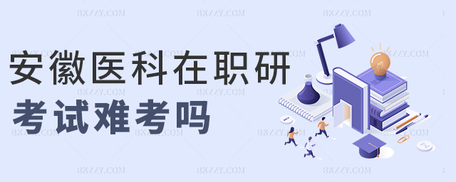 安徽醫(yī)科在職研考試難考嗎 安徽醫(yī)科在職研考試難考嗎