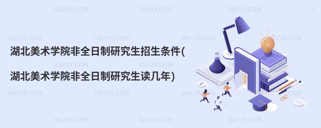 湖北美術(shù)學(xué)院非全日制研究生招生條件(湖北美術(shù)學(xué)院非全日制研究生讀幾年)