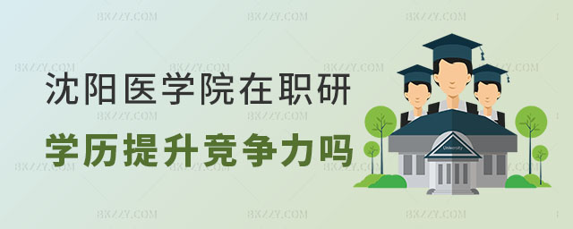 沈陽醫學院在職研究生學歷能提升競爭力嗎 沈陽醫學院在職研究生學歷能提升競爭力嗎