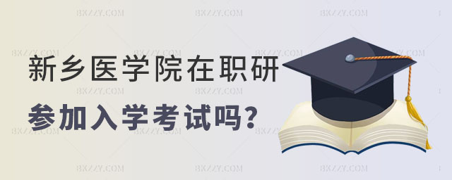 新鄉醫學院在職研究生要參加入學考試嗎 新鄉醫學院在職研究生要參加入學考試嗎