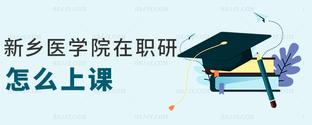 新鄉醫學院在職研怎么上課 新鄉醫學院在職研怎么上課