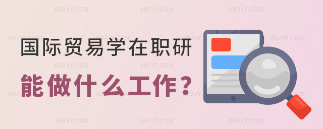 國際貿易學在職研究生能做什么工作 國際貿易學在職研究生能做什么工作