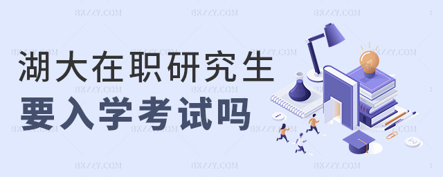 湖大在職研究生要入學考試嗎 湖大在職研究生要入學考試嗎