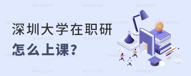 深圳大學在職研究生怎么上課 深圳大學在職研究生怎么上課