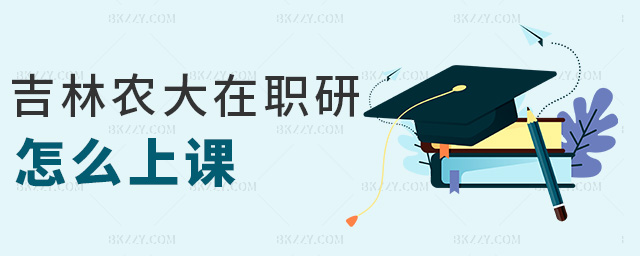 吉林農大在職研怎么上課 吉林農大在職研怎么上課
