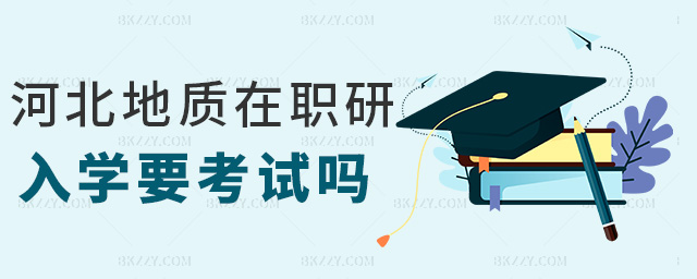 河北地質在職研入學要考試嗎 河北地質在職研入學要考試嗎