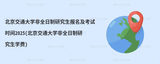 北京交通大學(xué)非全日制研究生報(bào)名及考試時(shí)間2025(北京交通大學(xué)非全日制研究生學(xué)費(fèi))