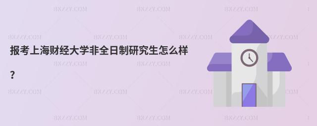報考上海財經(jīng)大學非全日制研究生怎么樣?
