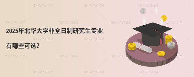 2025年北華大學非全日制研究生專業有哪些可選?