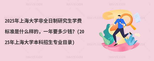 2025年上海大學非全日制研究生學費標準是什么樣的,一年要多少錢?(2025年上海大學本科招生專業目錄)