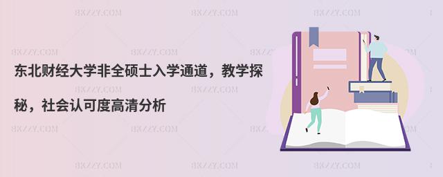 東北財經大學非全碩士入學通道,教學探秘,社會認可度高清分析