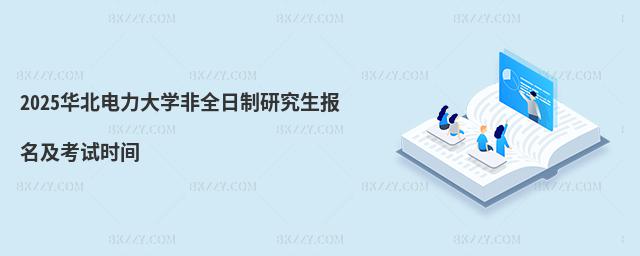 2025華北電力大學(xué)非全日制研究生報(bào)名及考試時(shí)間