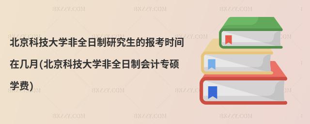 北京科技大學非全日制研究生的報考時間在幾月(北京科技大學非全日制會計專碩學費)