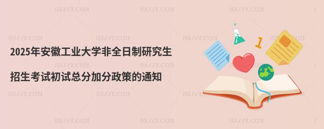 2025年安徽工業大學非全日制研究生招生考試初試總分加分政策的通知
