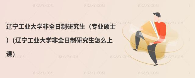 遼寧工業(yè)大學(xué)非全日制研究生(專業(yè)碩士)(遼寧工業(yè)大學(xué)非全日制研究生怎么上課)