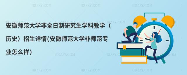安徽師范大學(xué)非全日制研究生學(xué)科教學(xué)(歷史)招生詳情(安徽師范大學(xué)非師范專業(yè)怎么樣)