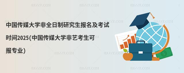 中國傳媒大學非全日制研究生報名及考試時間2025(中國傳媒大學非藝考生可報專業)