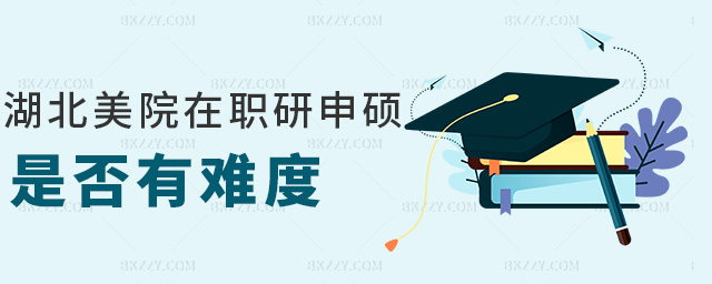 湖北美院在職研申碩是否有難度 湖北美院在職研申碩是否有難度