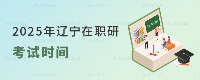2025年遼寧在職研究生考試時間 2025年遼寧在職研究生考試時間