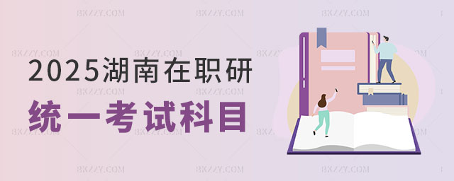 湖南在職研究生統(tǒng)一考試科目有哪些 湖南在職研究生統(tǒng)一考試科目有哪些