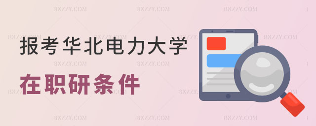 報考華北電力大學在職研究生需要滿足哪些條件 報考華北電力大學在職研究生需要滿足哪些條件