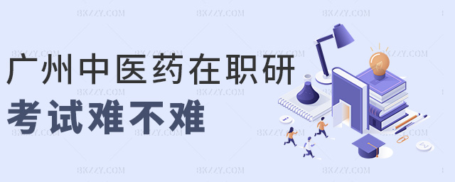 廣州中醫藥在職研考試難不難 廣州中醫藥在職研考試難不難