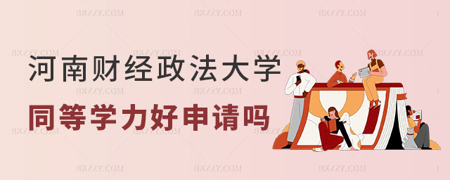河南財經政法大學同等學力在職研究生好申請嗎 河南財經政法大學同等學力在職研究生好申請嗎